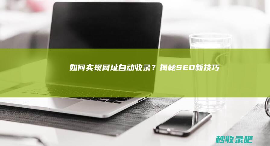 如何实现网址自动收录？揭秘SEO新技巧