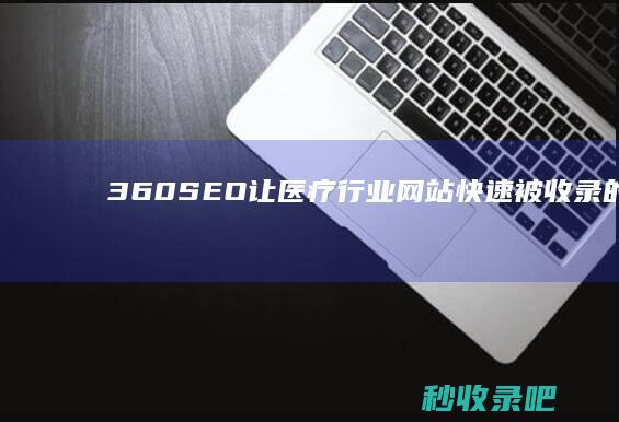 360SEO：让医疗行业网站快速被收录的秘诀