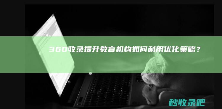 360收录提升：教育机构如何利用优化策略？