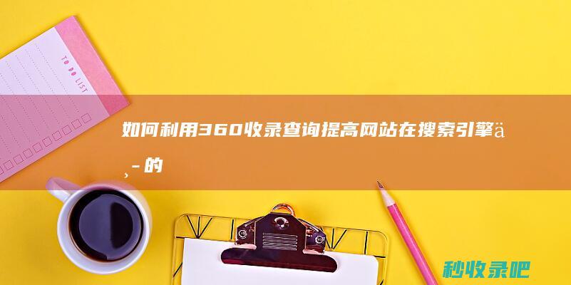 如何利用360收录查询提高网站在搜索引擎中的可见度？