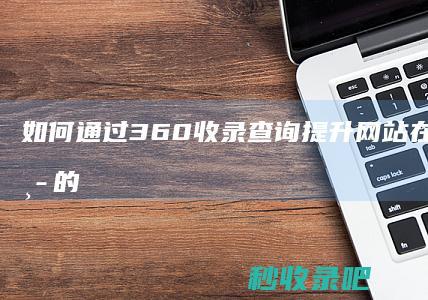 如何通过360收录查询提升网站在搜索引擎中的排名？