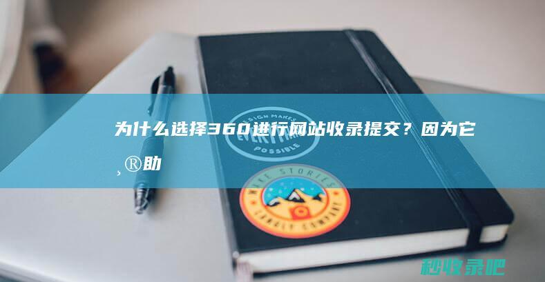 为什么选择360进行网站收录提交？因为它帮助你提升SEO效果！