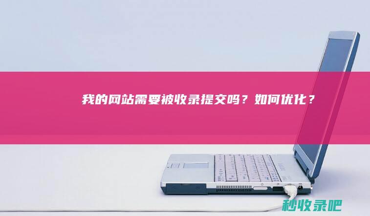 我的网站需要被收录提交吗？如何优化？