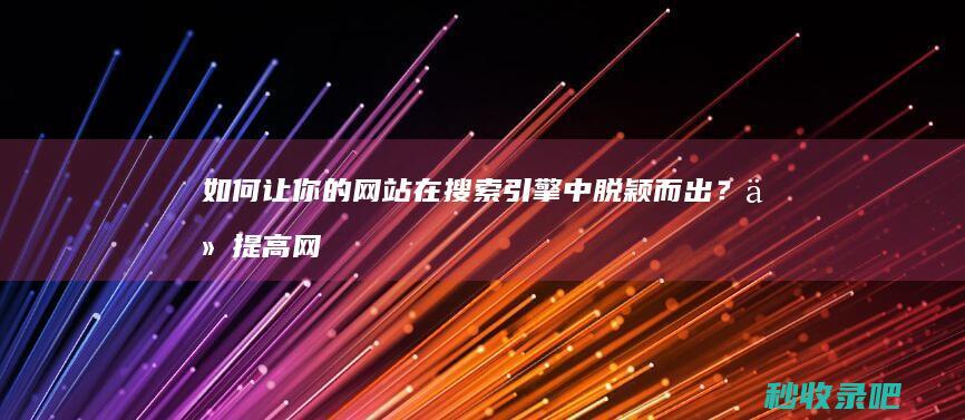 如何让你的网站在搜索引擎中脱颖而出？从提高网站收录开始优化你的页面速度