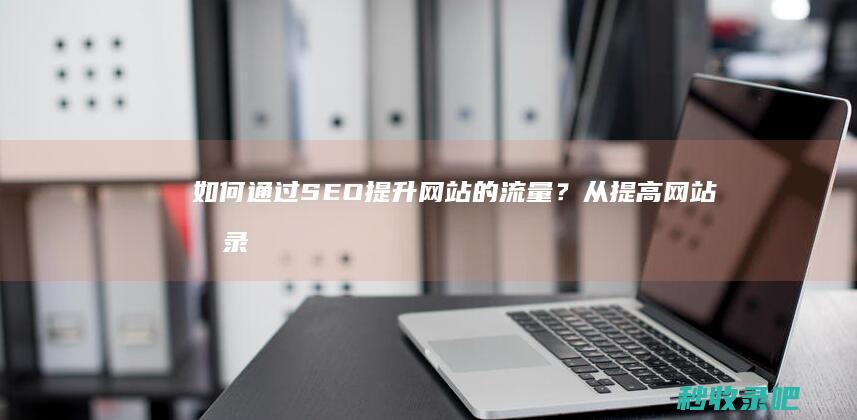 如何通过SEO提升网站的流量？从提高网站收录开始实践