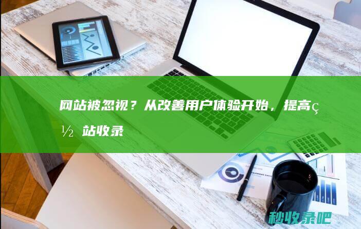 网站被忽视？从改善用户体验开始，提高网站收录量