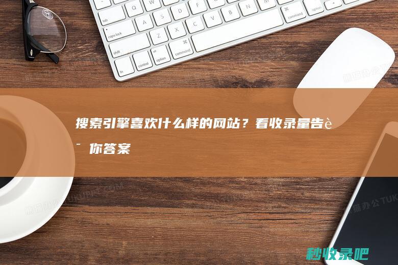 搜索引擎喜欢什么样的网站？看收录量告诉你答案