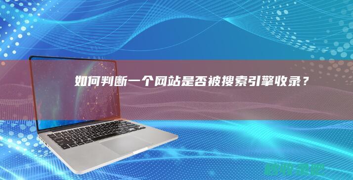 如何判断一个网站是否被搜索引擎收录？