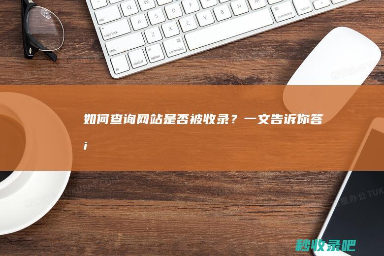 如何查询网站是否被收录？一文告诉你答案