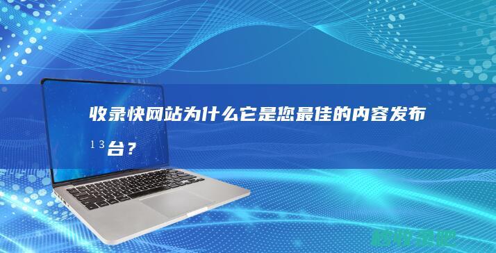 收录快网站为什么它是您最佳的内容发布平台？