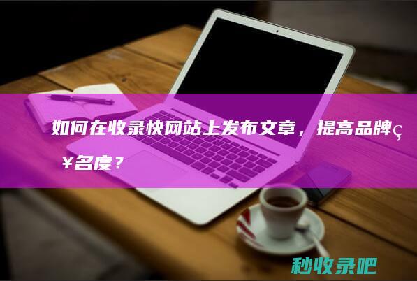 如何在收录快网站上发布文章，提高品牌知名度？