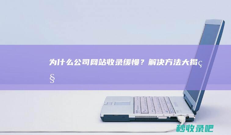 为什么公司网站收录缓慢？解决方法大揭秘