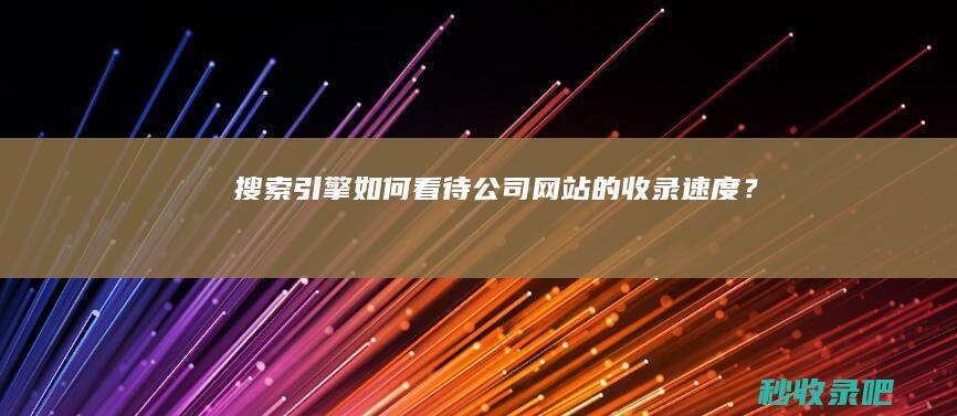 搜索引擎如何看待公司网站的收录速度？