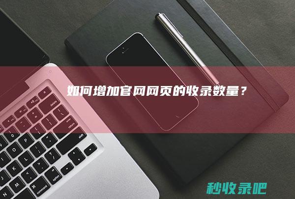 如何增加官网网页的收录数量？