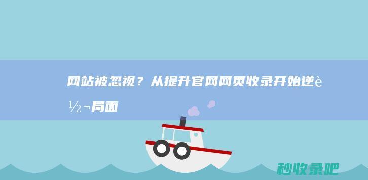 网站被忽视？从提升官网网页收录开始逆转局面