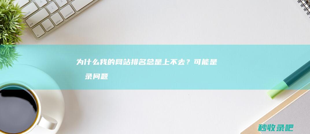 为什么我的网站排名总是上不去？可能是收录问题导致的