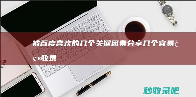 被百度喜欢的几个关键因素分享几个容易被收录