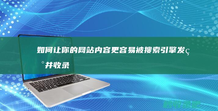 如何让你的网站内容更容易被搜索引擎发现并收录？