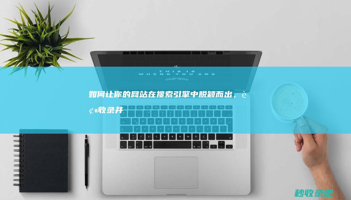 如何让你的网站在搜索引擎中脱颖而出，被收录并获得流量？