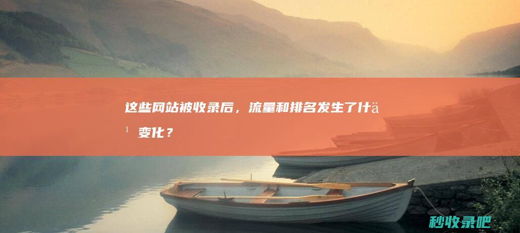 这些网站被收录后，流量和排名发生了什么变化？