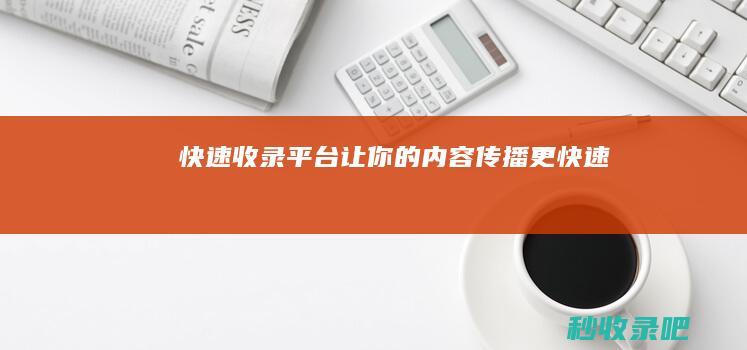 快速收录平台：让你的内容传播更快速