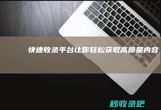 快速收录平台：让你轻松获取高质量内容