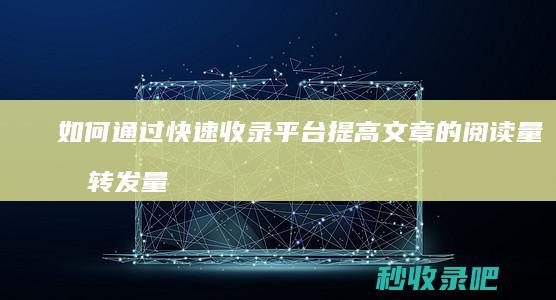 如何通过快速收录平台提高文章的阅读量和转发量？