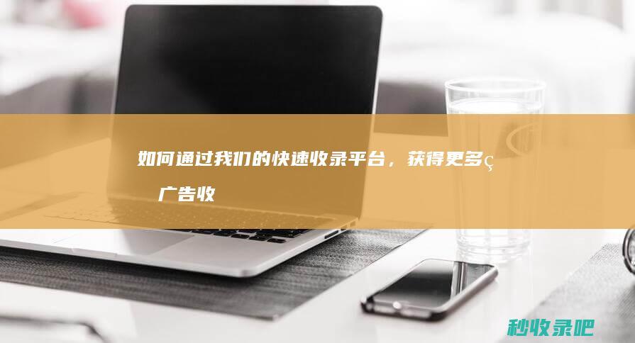 如何通过我们的快速收录平台，获得更多的广告收益和合作机会？