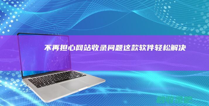 不再担心网站收录问题！这款软件轻松解决！