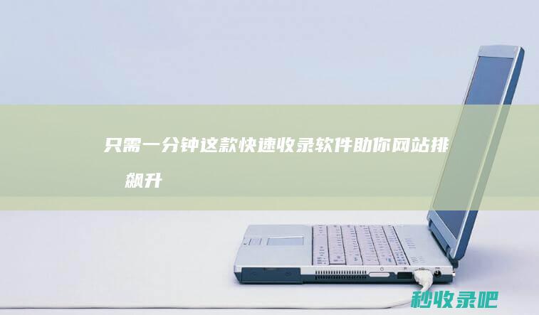 只需一分钟！这款快速收录软件助你网站排名飙升！