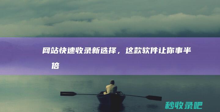 网站快速收录新选择，这款软件让你事半功倍！