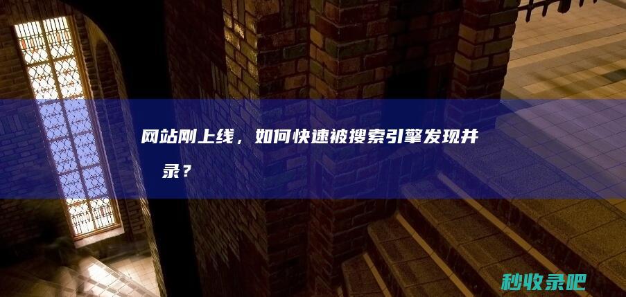 网站刚上线，如何快速被搜索引擎发现并收录？