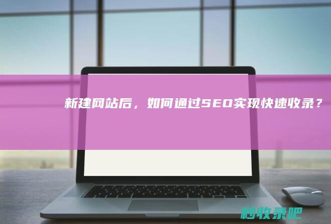 新建网站后，如何通过SEO实现快速收录？