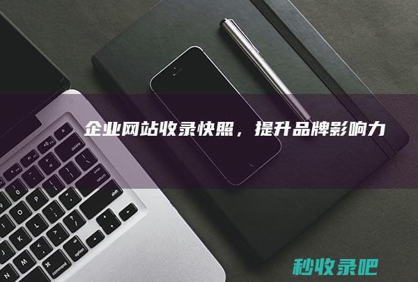 企业网站收录快照，提升品牌影响力