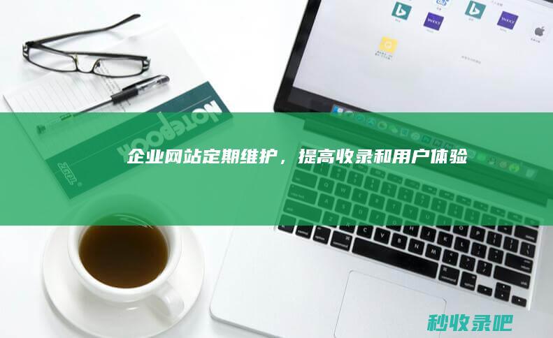 企业网站定期维护，提高收录和用户体验