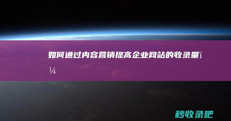 如何通过内容营销提高企业网站的收录量？