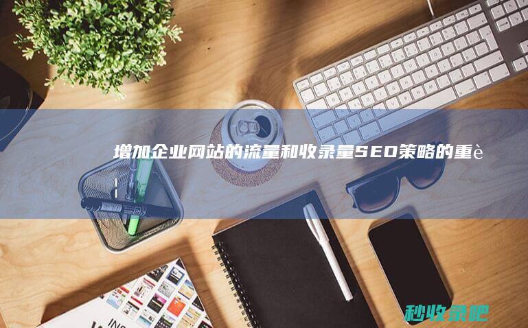 增加企业网站的流量和收录量：SEO策略的重要性