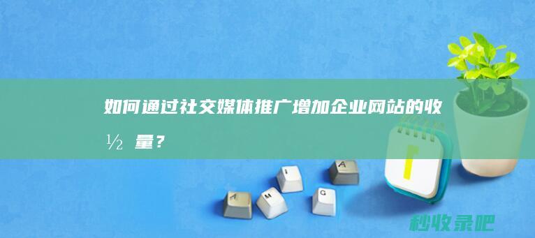 如何通过社交媒体推广增加企业网站的收录量？