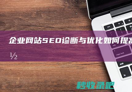 企业网站SEO诊断与优化：如何提高排名和收录量？