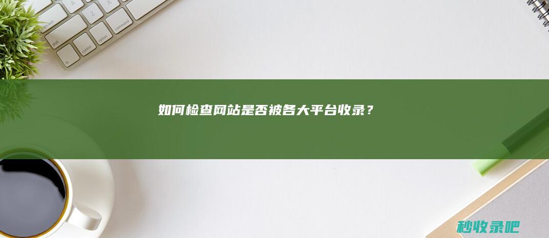 如何检查网站是否被各大平台收录？