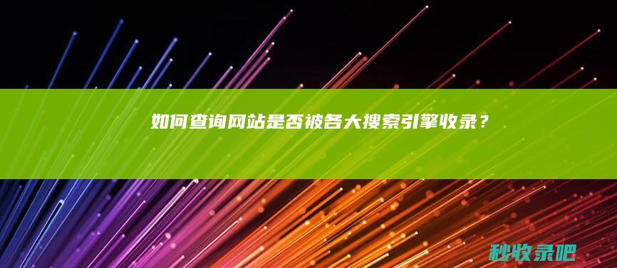 如何查询网站是否被各大搜索引擎收录？