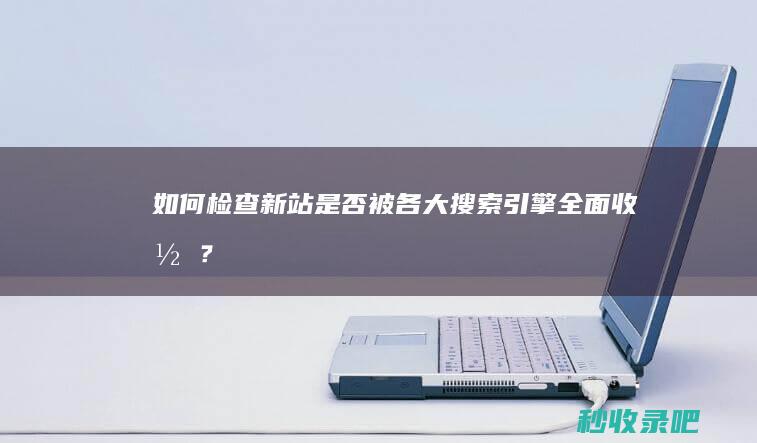 如何检查新站是否被各大搜索引擎全面收录？