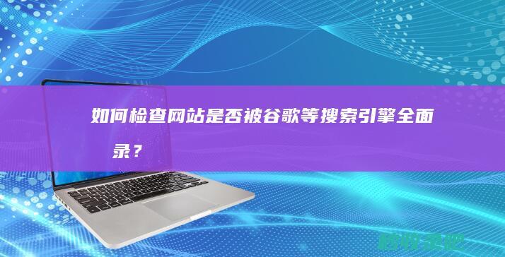 如何检查网站是否被谷歌等搜索引擎全面收录？