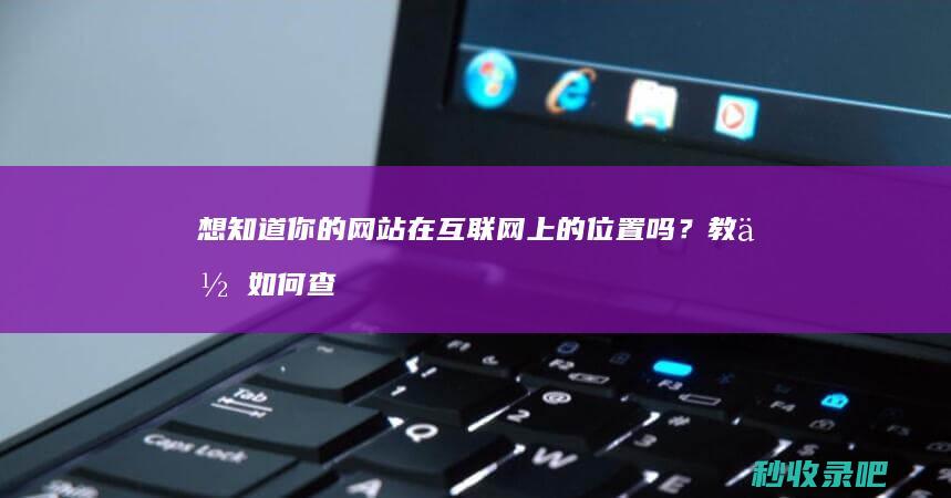 想知道你的网站在互联网上的位置吗？教你如何查询收录情况！