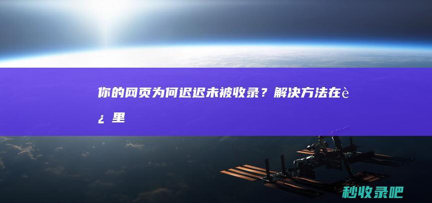 你的网页为何迟迟未被收录？解决方法在这里！