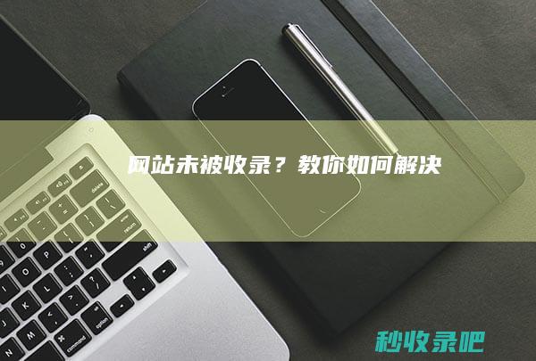 网站未被收录？教你如何解决！