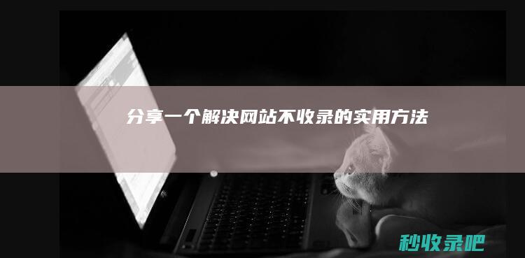 分享一个解决网站不收录的实用方法