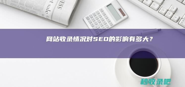 网站收录情况对SEO的影响有多大？