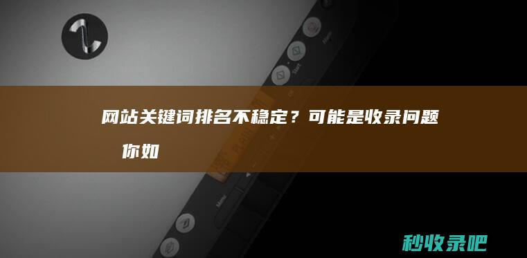 网站关键词排名不稳定？可能是收录问题！教你如何解决！