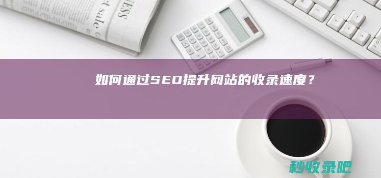 如何通过SEO提升网站的收录速度？